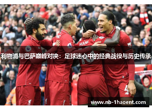 利物浦与巴萨巅峰对决：足球迷心中的经典战役与历史传承