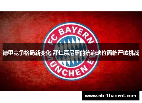 德甲竞争格局新变化 拜仁慕尼黑的统治地位面临严峻挑战