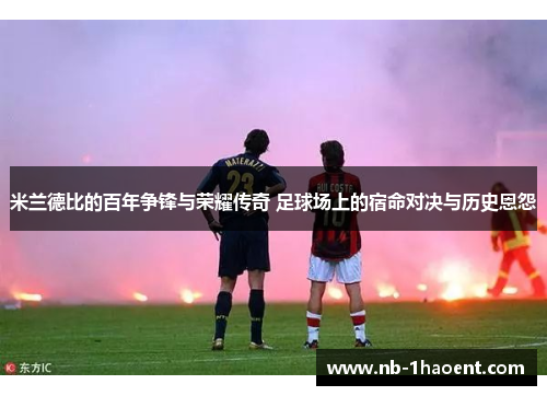 米兰德比的百年争锋与荣耀传奇 足球场上的宿命对决与历史恩怨