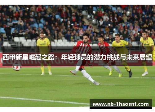 西甲新星崛起之路：年轻球员的潜力挑战与未来展望