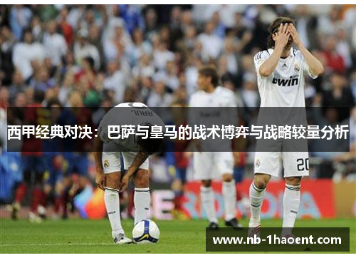 西甲经典对决：巴萨与皇马的战术博弈与战略较量分析