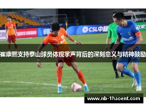 崔康熙支持泰山球员体现掌声背后的深刻意义与精神鼓励