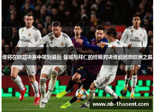 谁将在欧冠决赛中笑到最后 曼城与拜仁的终极对决谁能问鼎欧洲之巅