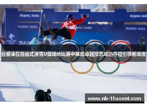 谷爱凌在自由式滑雪U型场地比赛中展现卓越技艺成功夺冠引领新潮流