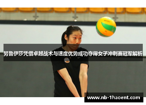 努鲁伊莎凭借卓越战术与速度优势成功夺得女子冲刺赛冠军解析
