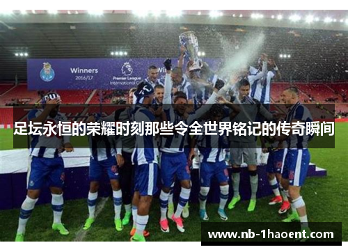 足坛永恒的荣耀时刻那些令全世界铭记的传奇瞬间