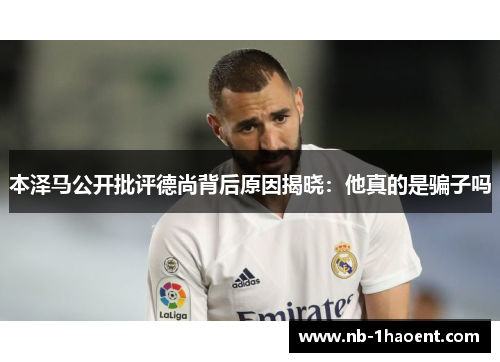 本泽马公开批评德尚背后原因揭晓：他真的是骗子吗