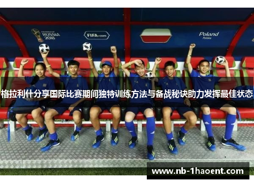 格拉利什分享国际比赛期间独特训练方法与备战秘诀助力发挥最佳状态