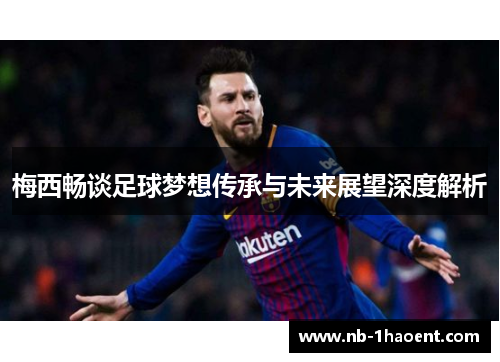 梅西畅谈足球梦想传承与未来展望深度解析