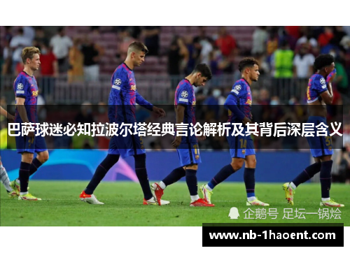 巴萨球迷必知拉波尔塔经典言论解析及其背后深层含义