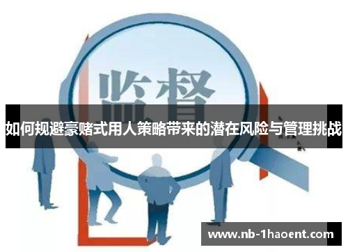 如何规避豪赌式用人策略带来的潜在风险与管理挑战