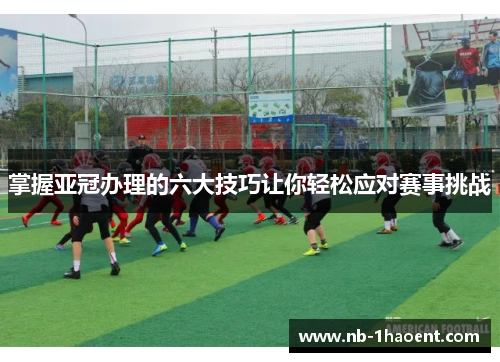 掌握亚冠办理的六大技巧让你轻松应对赛事挑战