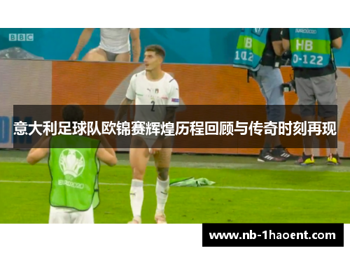 意大利足球队欧锦赛辉煌历程回顾与传奇时刻再现
