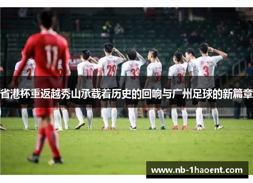 省港杯重返越秀山承载着历史的回响与广州足球的新篇章
