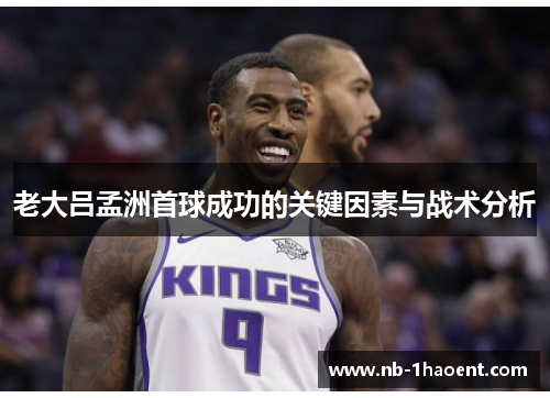 老大吕孟洲首球成功的关键因素与战术分析