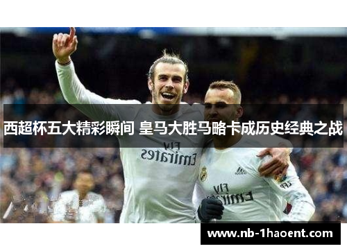 西超杯五大精彩瞬间 皇马大胜马略卡成历史经典之战