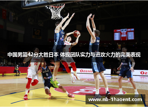 中国男篮42分大胜日本 体现团队实力与进攻火力的完美表现
