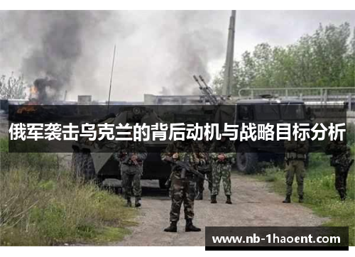 俄军袭击乌克兰的背后动机与战略目标分析
