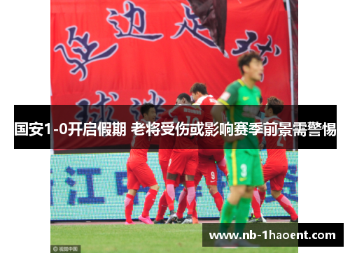 国安1-0开启假期 老将受伤或影响赛季前景需警惕