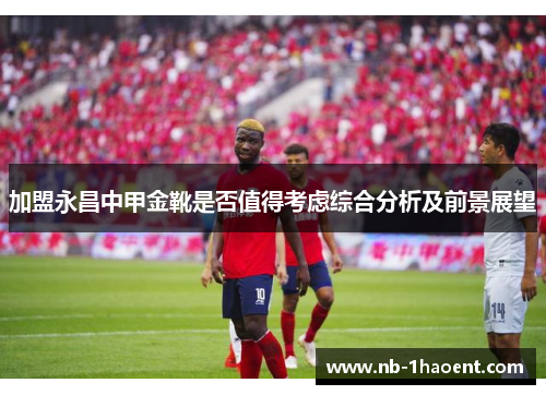 加盟永昌中甲金靴是否值得考虑综合分析及前景展望