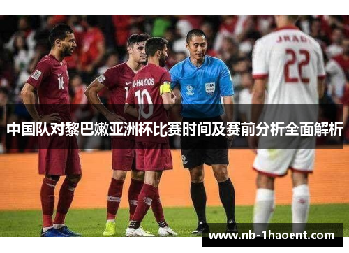 中国队对黎巴嫩亚洲杯比赛时间及赛前分析全面解析