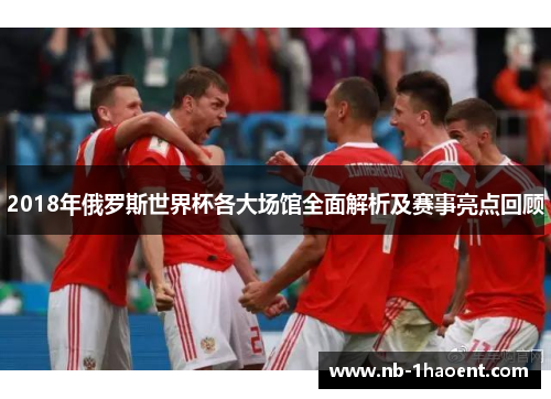 2018年俄罗斯世界杯各大场馆全面解析及赛事亮点回顾
