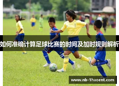 如何准确计算足球比赛的时间及加时规则解析
