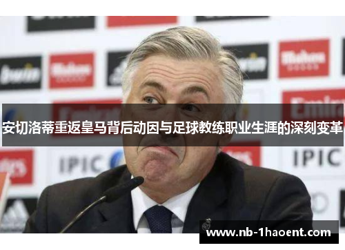 安切洛蒂重返皇马背后动因与足球教练职业生涯的深刻变革