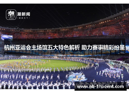杭州亚运会主场馆五大特色解析 助力赛事精彩纷呈