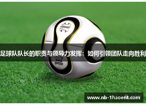 足球队队长的职责与领导力发挥：如何引领团队走向胜利