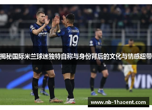 揭秘国际米兰球迷独特自称与身份背后的文化与情感纽带