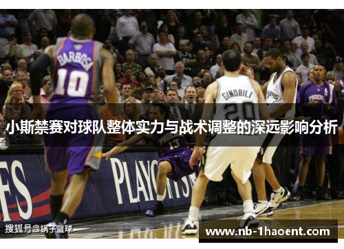 小斯禁赛对球队整体实力与战术调整的深远影响分析