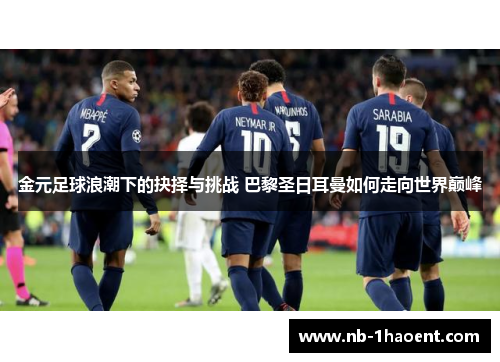 金元足球浪潮下的抉择与挑战 巴黎圣日耳曼如何走向世界巅峰