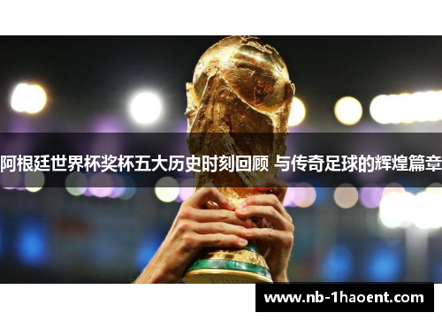 阿根廷世界杯奖杯五大历史时刻回顾 与传奇足球的辉煌篇章
