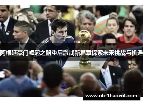 阿根廷豪门崛起之路重启激战新篇章探索未来挑战与机遇