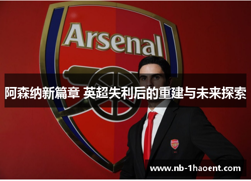 阿森纳新篇章 英超失利后的重建与未来探索