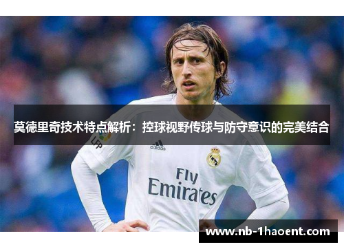 莫德里奇技术特点解析：控球视野传球与防守意识的完美结合