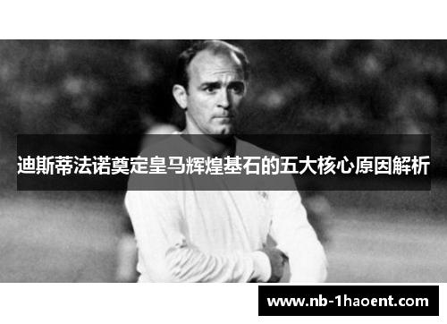 迪斯蒂法诺奠定皇马辉煌基石的五大核心原因解析