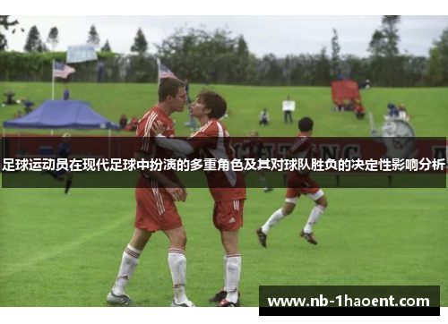 足球运动员在现代足球中扮演的多重角色及其对球队胜负的决定性影响分析
