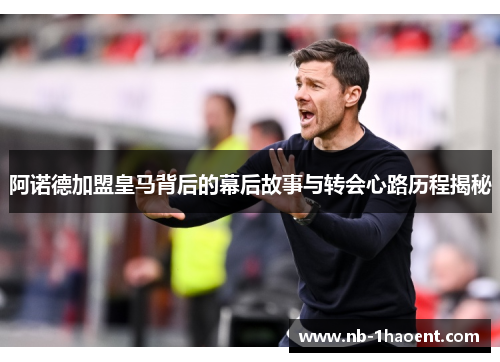 阿诺德加盟皇马背后的幕后故事与转会心路历程揭秘
