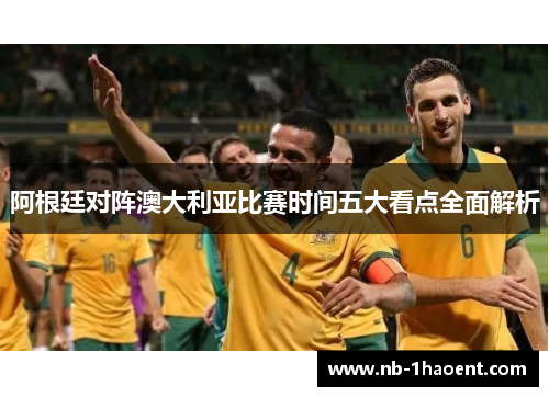 阿根廷对阵澳大利亚比赛时间五大看点全面解析