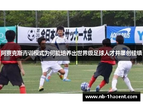 阿贾克斯青训模式为何能培养出世界级足球人才并屡创佳绩