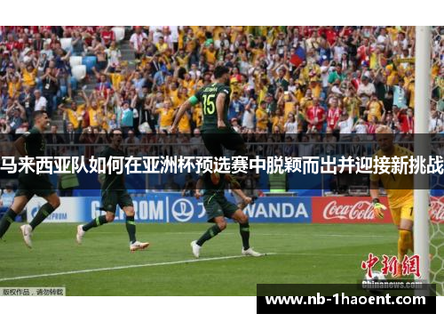 马来西亚队如何在亚洲杯预选赛中脱颖而出并迎接新挑战