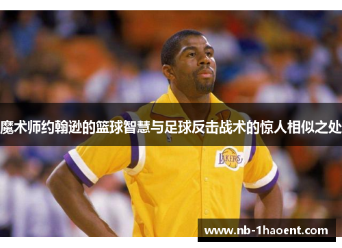 魔术师约翰逊的篮球智慧与足球反击战术的惊人相似之处