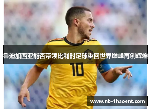 鲁迪加西亚能否带领比利时足球重回世界巅峰再创辉煌