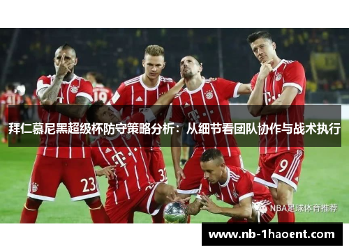 拜仁慕尼黑超级杯防守策略分析：从细节看团队协作与战术执行