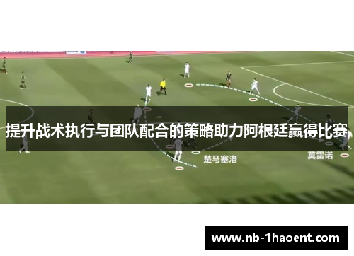 提升战术执行与团队配合的策略助力阿根廷赢得比赛