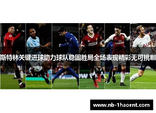 斯特林关键进球助力球队稳固胜局全场表现精彩无可挑剔