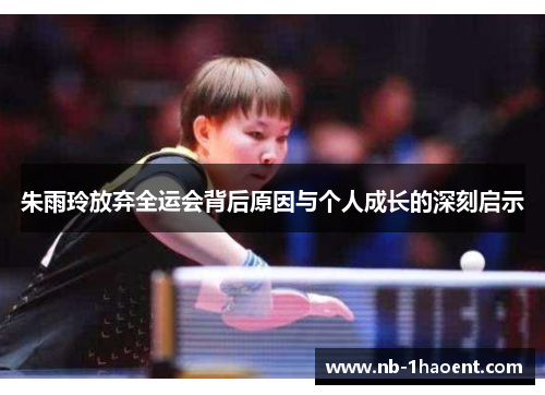 朱雨玲放弃全运会背后原因与个人成长的深刻启示