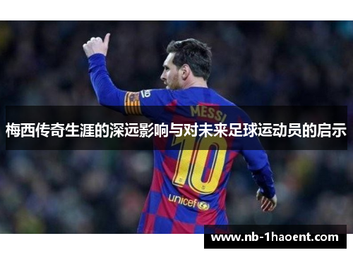 梅西传奇生涯的深远影响与对未来足球运动员的启示